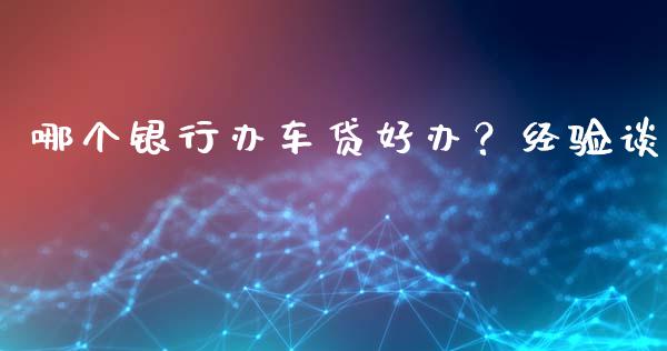 哪个银行办车贷好办？经验谈_https://www.qdlswl.com_直播_第1张