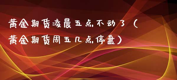 黄金期货凌晨五点不动了（黄金期货周五几点停盘）_https://www.qdlswl.com_期货_第1张
