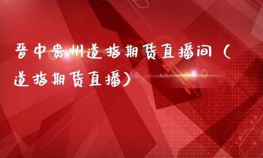 晋中贵州道指期货直播间（道指期货直播）_https://www.qdlswl.com_直播_第1张