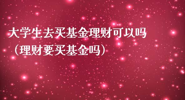 大学生去买基金理财可以吗（理财要买基金吗）_https://www.qdlswl.com_基金_第1张