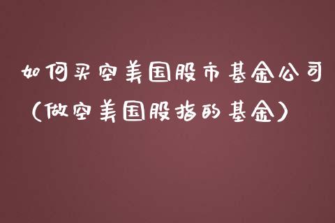 如何买空美国股市基金公司（做空美国股指的基金）_https://www.qdlswl.com_理财_第1张