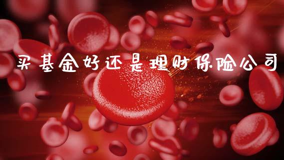 买基金好还是理财保险公司_https://www.qdlswl.com_理财_第1张