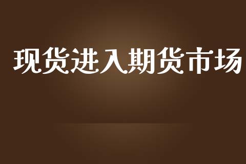 现货进入期货市场_https://www.qdlswl.com_股指_第1张