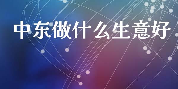 中东做什么生意好_https://www.qdlswl.com_外盘_第1张
