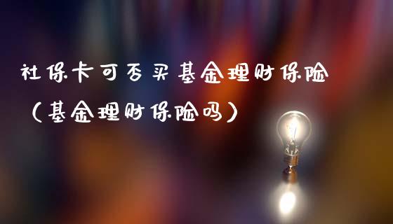 社保卡可否买基金理财保险（基金理财保险吗）_https://www.qdlswl.com_基金_第1张