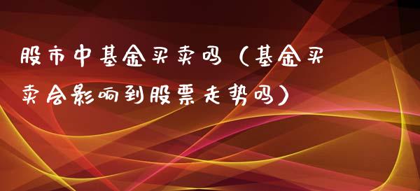 股市中基金买卖吗（基金买卖会影响到股票走势吗）_https://www.qdlswl.com_理财_第1张
