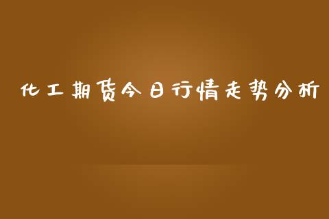 化工期货今日行情走势分析_https://www.qdlswl.com_股指_第1张