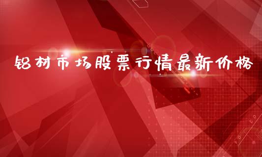 铝材市场股票行情最新价格_https://www.qdlswl.com_内盘_第1张