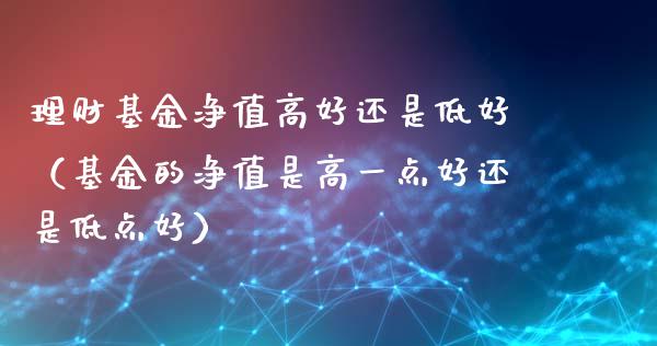 理财基金净值高好还是低好（基金的净值是高一点好还是低点好）_https://www.qdlswl.com_基金_第1张