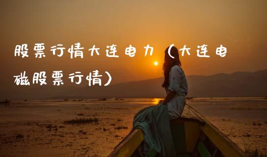 股票行情大连电力（大连电磁股票行情）_https://www.qdlswl.com_外盘_第1张