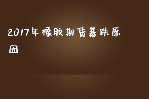 2017年橡胶期货暴跌原因_https://www.qdlswl.com_期货_第1张