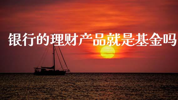 银行的理财产品就是基金吗_https://www.qdlswl.com_基金_第1张