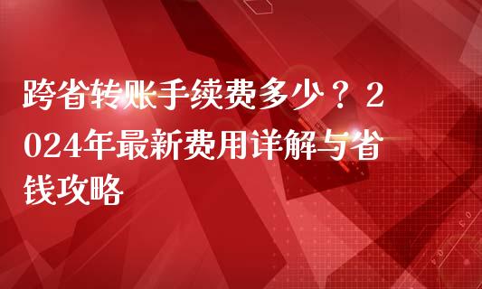 跨省转账手续费多少？ 2024年最新费用详解与省钱攻略_https://www.qdlswl.com_股指_第1张