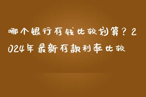 哪个银行存钱比较划算？2024年最新存款利率比较_https://www.qdlswl.com_理财_第1张