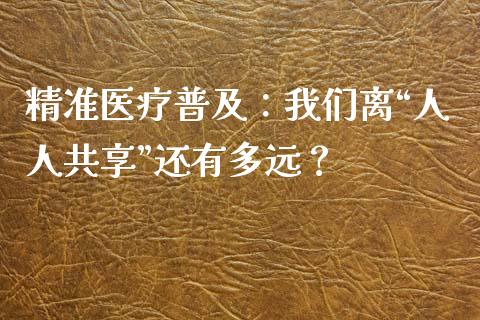 精准医疗普及：我们离“人人共享”还有多远？_https://www.qdlswl.com_内盘_第1张