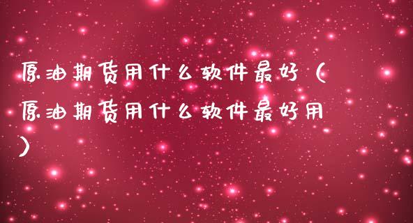 原油期货用什么软件最好（原油期货用什么软件最好用）_https://www.qdlswl.com_期货_第1张