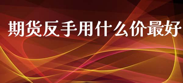 期货反手用什么价最好_基金_第1张_青岛财经网 期货反手用什么价最好_https://www.qdlswl.com_基金_第1张