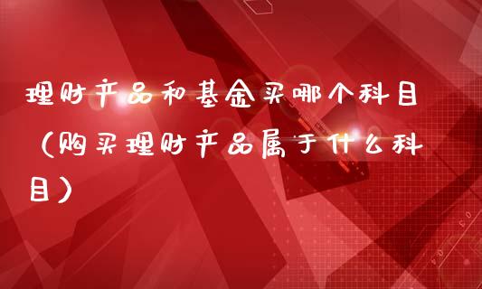 理财产品和基金买哪个科目（购买理财产品属于什么科目）_https://www.qdlswl.com_理财_第1张