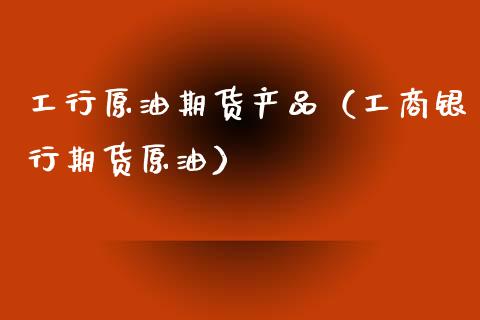 工行原油期货产品（工商银行期货原油）_https://www.qdlswl.com_期货_第1张