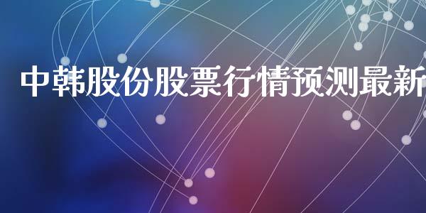 中韩股份股票行情预测最新_https://www.qdlswl.com_外盘_第1张