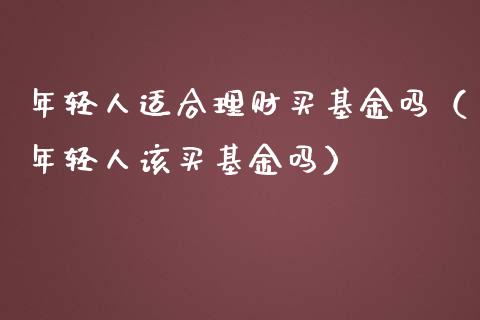 年轻人适合理财买基金吗（年轻人该买基金吗）_https://www.qdlswl.com_理财_第1张
