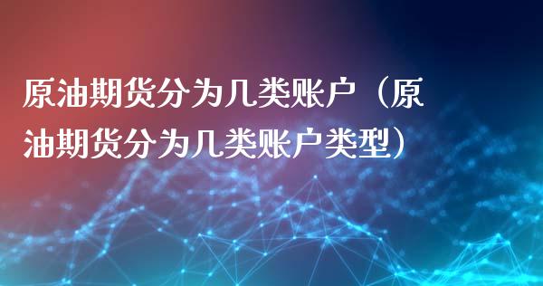 原油期货分为几类账户（原油期货分为几类账户类型）_https://www.qdlswl.com_股指_第1张