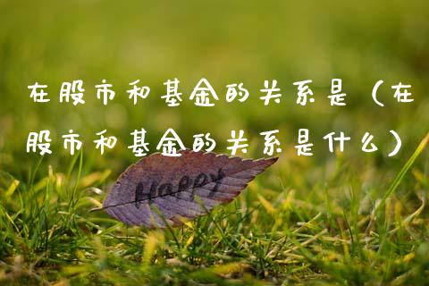 在股市和基金的关系是（在股市和基金的关系是什么）_https://www.qdlswl.com_基金_第1张