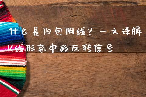 什么是阳包阴线？一文详解K线形态中的反转信号_https://www.qdlswl.com_基金_第1张