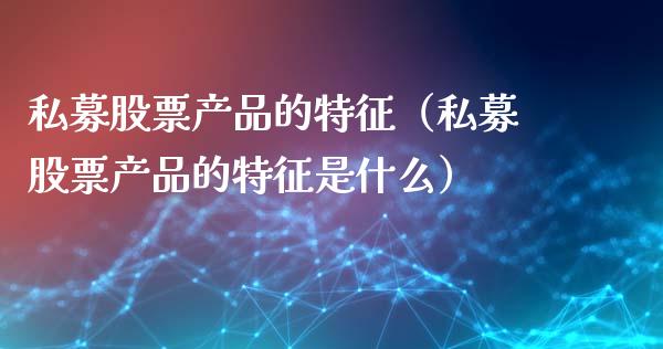 私募股票产品的特征（私募股票产品的特征是什么）_https://www.qdlswl.com_内盘_第1张