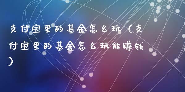 支付宝里的基金怎么玩（支付宝里的基金怎么玩能赚钱）_https://www.qdlswl.com_理财_第1张