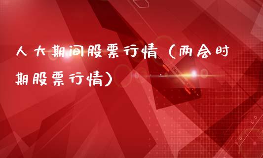人大期间股票行情（两会时期股票行情）_https://www.qdlswl.com_内盘_第1张