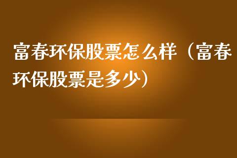 富春环保股票怎么样（富春环保股票是多少）_https://www.qdlswl.com_股票_第1张