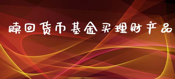 赎回货币基金买理财产品_https://www.qdlswl.com_基金_第1张