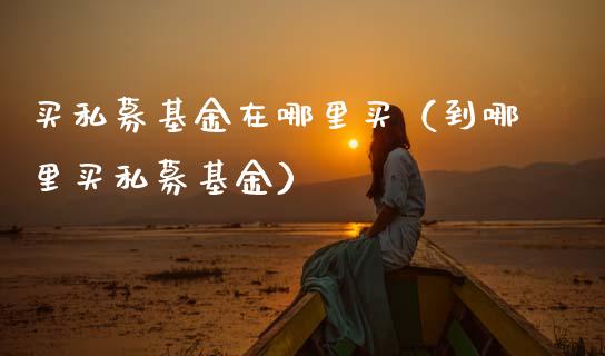 买私募基金在哪里买（到哪里买私募基金）_https://www.qdlswl.com_理财_第1张