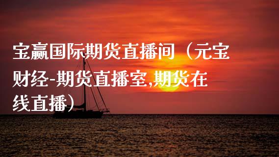 宝赢国际期货直播间（元宝财经-期货直播室,期货在线直播）_https://www.qdlswl.com_直播_第1张