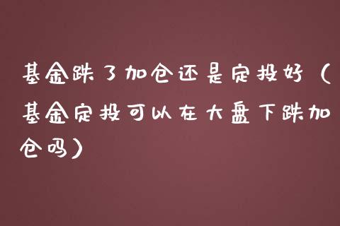 基金跌了加仓还是定投好（基金定投可以在大盘下跌加仓吗）_https://www.qdlswl.com_基金_第1张