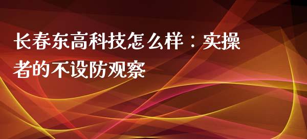 长春东高科技怎么样：实操者的不设防观察_https://www.qdlswl.com_期货_第1张