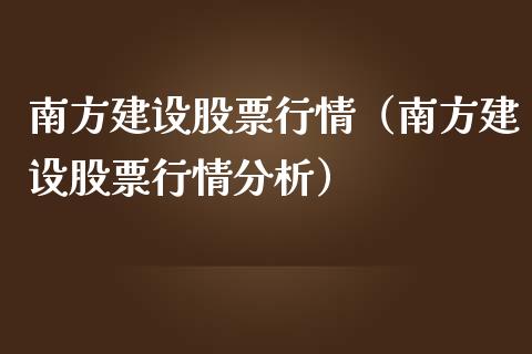 南方建设股票行情（南方建设股票行情分析）_https://www.qdlswl.com_内盘_第1张