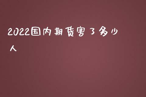 2022国内期货害了多少人_https://www.qdlswl.com_股指_第1张