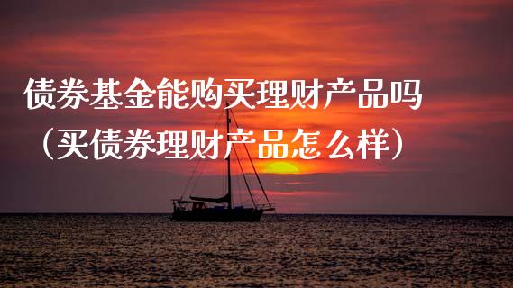 债券基金能购买理财产品吗（买债券理财产品怎么样）_https://www.qdlswl.com_基金_第1张