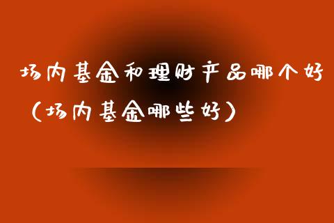 场内基金和理财产品哪个好（场内基金哪些好）_https://www.qdlswl.com_理财_第1张