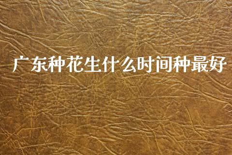 广东种花生什么时间种最好_https://www.qdlswl.com_股指_第1张