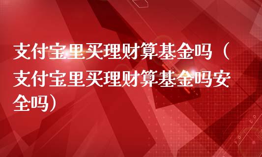 支付宝里买理财算基金吗（支付宝里买理财算基金吗安全吗）_https://www.qdlswl.com_理财_第1张