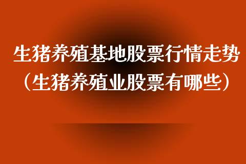 生猪养殖基地股票行情走势（生猪养殖业股票有哪些）_https://www.qdlswl.com_内盘_第1张