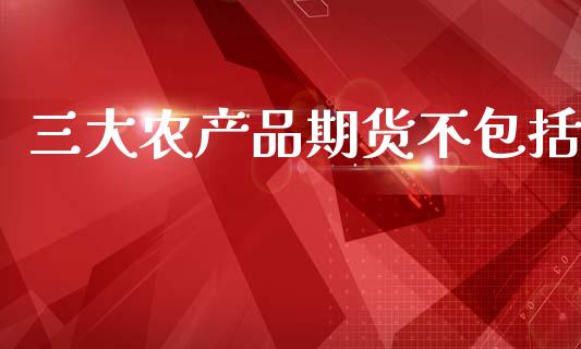 三大农产品期货不包括_https://www.qdlswl.com_股指_第1张