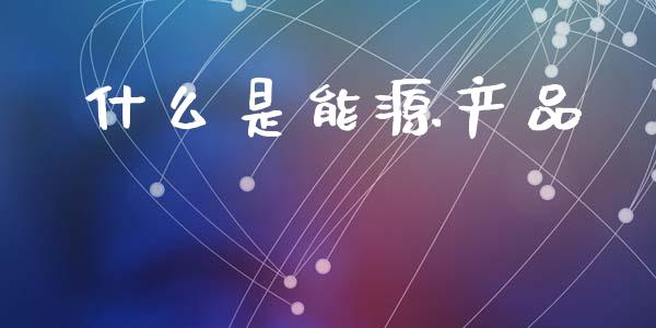 什么是能源产品_https://www.qdlswl.com_期货_第1张