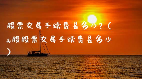 股票交易手续费是多少?（a股股票交易手续费是多少）_https://www.qdlswl.com_股票_第1张
