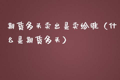 期货多头卖出是卖给谁（什么是期货多头）_https://www.qdlswl.com_内盘_第1张