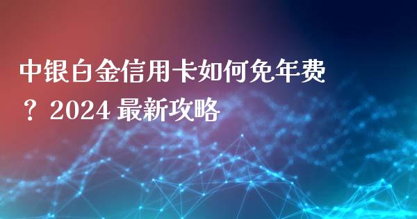 中银白金信用卡如何免年费？ 2024 最新攻略_https://www.qdlswl.com_股票_第1张