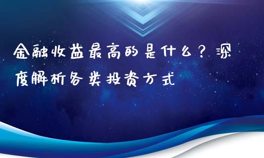 金融收益最高的是什么？深度解析各类投资方式_https://www.qdlswl.com_期货_第1张